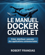 Le Manuel Docker Complet: Créer, Distribuer, Exécuter des Applications Conteneurisées