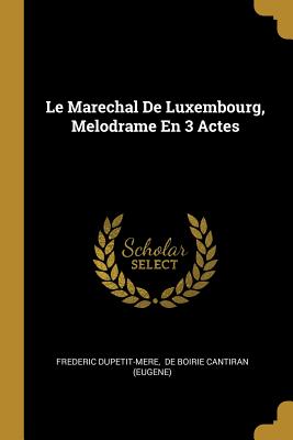 Le Marechal de Luxembourg, Melodrame En 3 Actes - Dupetit-Mere, Frederic, and de Boirie Cantiran (Eugene) (Creator)