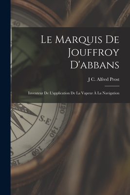 Le Marquis De Jouffroy D'abbans: Inventeur De L'application De La Vapeur ? La Navigation - Prost, J C Alfred