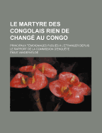 Le Martyre Des Congolais Rien de Chang? Au Congo: Principaux T?moignages Publi?s ? l'?tranger Depuis Le Rapport de la Commission d'Enqu?te (Classic Reprint)