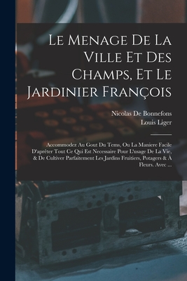 Le Menage De La Ville Et Des Champs, Et Le Jardinier Franois: Accommodez Au Gout Du Tems, Ou La Maniere Facile D'aprter Tout Ce Qui Est Necessaire Pour L'usage De La Vie, & De Cultiver Parfaitement Les Jardins Fruitiers, Potagers &  Fleurs. Avec ... - Liger, Louis, and de Bonnefons, Nicolas