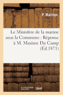 Le Minist?re de la Marine Sous La Commune: R?ponse ? M. Maxime Du Camp: R?cit V?ridique Des ?v?nements Des 22, 23 Et 24 Mai 1871 Pr?c?d? De: Apostasie, Par M. Du Camp