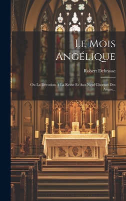 Le Mois Angelique: Ou La Devotion a la Reine Et Aux Neuf Choeurs Des Anges... - DeBrosse, Robert