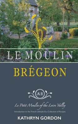 Le Moulin Brgeon, Le Petit Moulin of the Loire Valley: Introduction to the French Lifestyle and a Collection of Recipes - Gordon, Kathryn