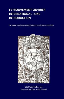 Le Mouvement Ouvrier International: Une Introduction: Un guide concis des organisations syndicales mondiales - Lee, Eric (Introduction by), and Mustill, Edd, and Funnell, Andy