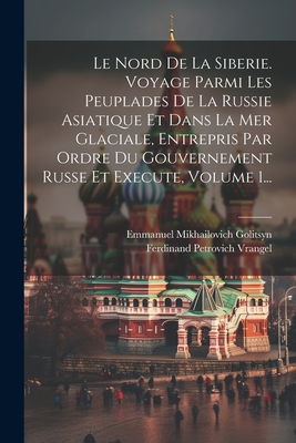 Le Nord de La Siberie. Voyage Parmi Les Peuplades de La Russie Asiatique Et Dans La Mer Glaciale, Entrepris Par Ordre Du Gouvernement Russe Et Execute, Volume 1... - Vrangel, Ferdinand Petrovich, and Emmanuel Mikhailovich Golitsyn (Creator)