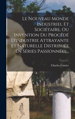 Le Nouveau Monde Industriel Et Socitaire, Ou Invention Du Procd D'industrie Attrayante Et Naturelle Distribue En Sries Passionnes... - Fourier, Charles