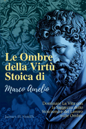 Le Ombre della Virt? Stoica di Marco Aurelio: Dominare La Vita con la Saggezza dello Stoicismo e del Lavoro sulle Ombre