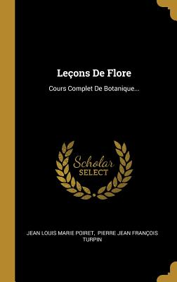 Le?ons De Flore: Cours Complet De Botanique... - Jean Louis Marie Poiret (Creator), and Pierre Jean Fran?ois Turpin (Creator)