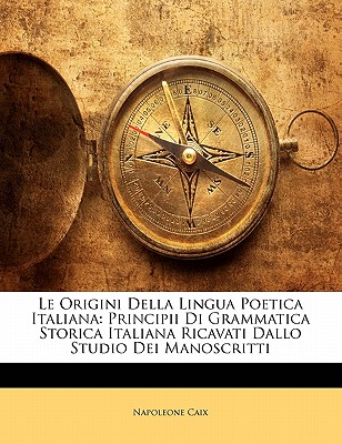 Le Origini Della Lingua Poetica Italiana: Principii Di Grammatica Storica Italiana, Ricavati Dallo Studio Dei Manoscritti; Con Una Introduzione Sulla Formazione Degli Antichi Canzonieri Italiani (Classic Reprint) - Caix, Napoleone