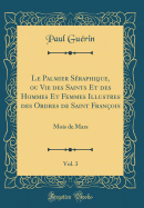 Le Palmier Sraphique, Ou Vie Des Saints Et Des Hommes Et Femmes Illustres Des Ordres de Saint Franois, Vol. 3: Mois de Mars (Classic Reprint)