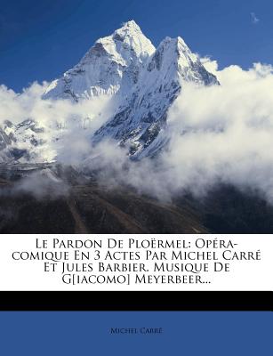 Le Pardon De Plo?rmel: Op?ra-comique En 3 Actes Par Michel Carr? Et Jules Barbier. Musique De G[iacomo] Meyerbeer... - Carr?, Michel