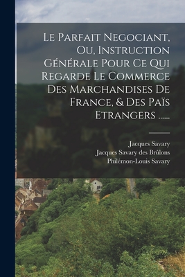 Le Parfait Negociant, Ou Instruction Gen?rale Pour Ce Qui Regarde Le Commerce Des Marchandises De France, Et Des Pays Etrangers ... - Savary, Jacques
