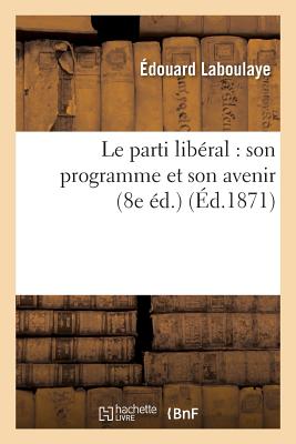Le Parti Lib?ral: Son Programme Et Son Avenir (8e ?d.) - Laboulaye, ?douard