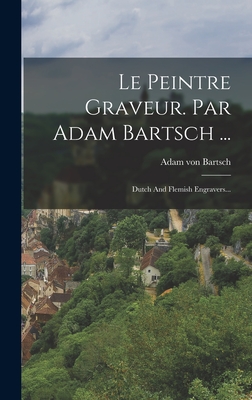 Le Peintre Graveur. Par Adam Bartsch ...: Dutch And Flemish Engravers... - Bartsch, Adam Von