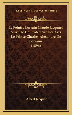 Le Peintre Lorrain Claude Jacquard Suivi de Un Protecteur Des Arts Le Prince Charles-Alexandre de Lorraine (1896) - Jacquot, Albert