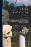 Le Peril Anarchiste: L'Organisation Secrete Du Parti Anarchiste. Origines Et Historique. La Propagande Anarchiste Sous Toutes Ses Formes. La Doctrine Et Ses Precurseurs, Etc. Psychologie de L'Anarchiste. Les Resultats...