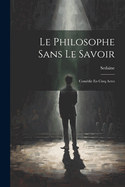 Le Philosophe Sans Le Savoir: Comdie En Cinq Actes