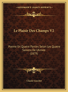 Le Plaisir Des Champs V2: Poeme En Quatre Parties Selon Les Quatre Saisons De L'Annee (1879)