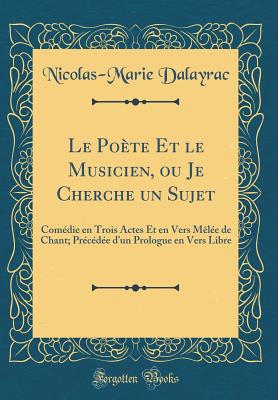 Le Pote Et Le Musicien, Ou Je Cherche Un Sujet: Comdie En Trois Actes Et En Vers Mle de Chant; Prcde d'Un Prologue En Vers Libre (Classic Reprint) - Dalayrac, Nicolas-Marie