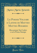 Le Poesie Volgari E Latine Di Matteo Matteo Boiardo: Riscontrate Sui Codici E Su Le Prime Stampe (Classic Reprint)