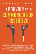 Le pouvoir de la communication assertive: Cultivez votre affirmation de soi, posez vos limites, am?liorez votre confiance personnelle et professionnelle, et gagnez le respect que vous m?ritez