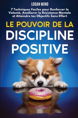 Le Pouvoir de la Discipline Positive: 7 Techniques Faciles pour Renforcer la Volont?, Am?liorer la R?sistance Mentale et Atteindre tes Objectifs Sans Effort - Mind, Logan