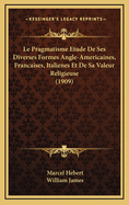 Le Pragmatisme Etude de Ses Diverses Formes Angle-Americaines, Francaises, Italienes Et de Sa Valeur Religieuse (1909)