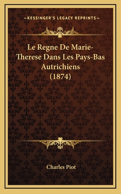 Le Regne de Marie-Therese Dans Les Pays-Bas Autrichiens (1874) - Piot, Charles