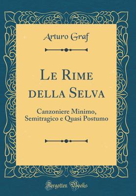 Le Rime Della Selva: Canzoniere Minimo, Semitragico E Quasi Postumo (Classic Reprint) - Graf, Arturo