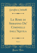 Le Rime Di Serafino De' Ciminelli Dall'aquila, Vol. 1 (Classic Reprint)