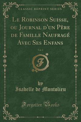 Le Robinson Suisse, Ou Journal d'Un Pre de Famille Naufrag Avec Ses Enfans, Vol. 2 (Classic Reprint) - Montolieu, Isabelle De