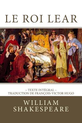 Le Roi Lear: Edition Intgrale - Traduction de Franois-Victor Hugo - Shakespeare, William, and Hugo, Francois-Victor (Translated by), and Editions, Atlantic (Editor)