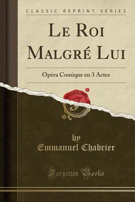 Le Roi Malgre Lui: Opera Comique En 3 Actes (Classic Reprint) - Chabrier, Emmanuel