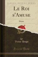 Le Roi S'Amuse: Drame (Classic Reprint)