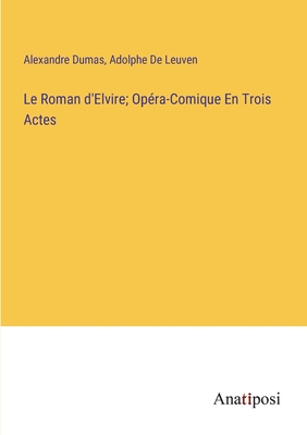 Le Roman d'Elvire; Op?ra-Comique En Trois Actes - Dumas, Alexandre, and de Leuven, Adolphe