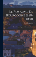 Le Royaume De Bourgogne (888-1038): tude Sur Les Origines Du Royaume D'arles