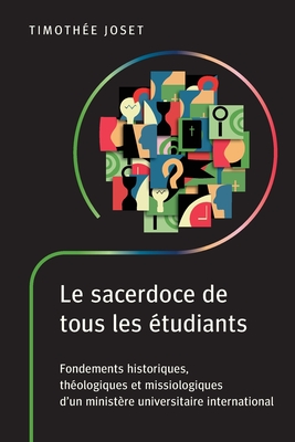 Le sacerdoce de tous les ?tudiants: Fondements historiques, th?ologiques et missiologiques d'un minist?re universitaire international - Joset, Timoth?e