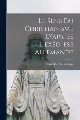 Le Sens Du Christianisme d'apr`es L'exg`ese Allemande - Lagrange, Marie-Joseph