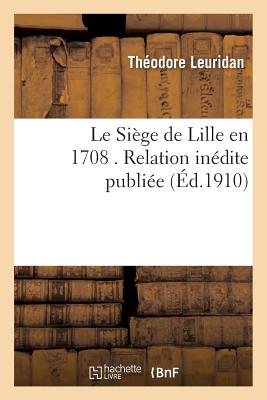 Le Si?ge de Lille En 1708 . Relation In?dite - Leuridan, Th?odore