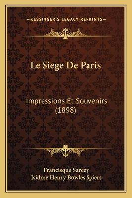 Le Siege de Paris: Impressions Et Souvenirs (1898) - Sarcey, Francisque, and Spiers, Isidore Henry Bowles (Introduction by)