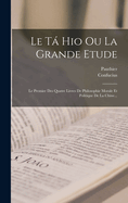 Le T Hio Ou La Grande Etude: Le Premier Des Quatre Livres De Philosophie Morale Et Politique De La Chine...