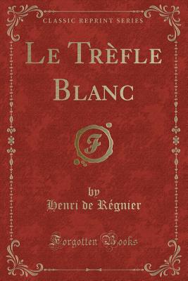 Le Trfle Blanc (Classic Reprint) - Regnier, Henri De