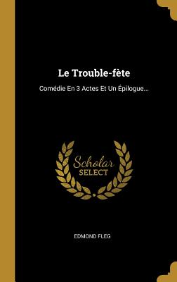 Le Trouble-Fete: Comedie En 3 Actes Et Un Epilogue... - Fleg, Edmond