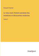 Le vieux-neuf; Histoire ancienne des inventions et dcouvertes modernes: Tome 2