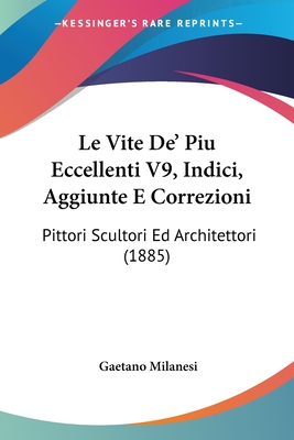 Le Vite De' Piu Eccellenti V9, Indici, Aggiunte E Correzioni: Pittori Scultori Ed Architettori (1885) - Milanesi, Gaetano