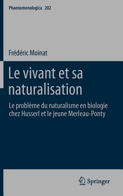 Le vivant et sa naturalisation: Le probleme du naturalisme en biologie chez Husserl et le jeune Merleau-Ponty - Moinat, Fr?d?ric