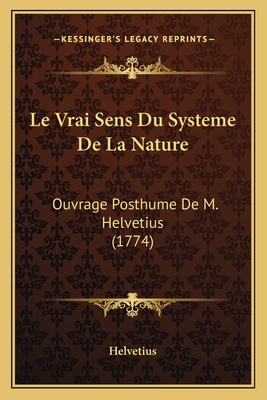 Le Vrai Sens Du Systeme De La Nature: Ouvrage Posthume De M. Helvetius (1774) - Helvetius