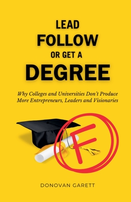 Lead Follow or Get a Degree: Why Colleges and Universities Don't Produce More Entrepreneurs, Leaders and Visionaries - Garett, Donovan