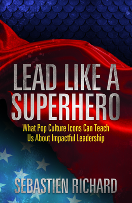 Lead Like a Superhero: What Pop Culture Icons Can Teach Us about Impactful Leadership - Richard, Sebastien